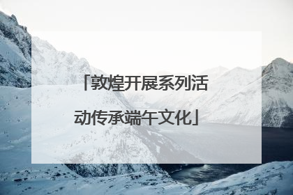 敦煌开展系列活动传承端午文化