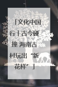 文化中国行丨古今碰撞 海南古村玩出“新花样”