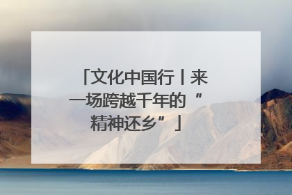 文化中国行丨来一场跨越千年的“精神还乡”