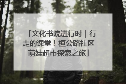 文化书院进行时｜行走的课堂！桓公路社区萌娃超市探索之旅