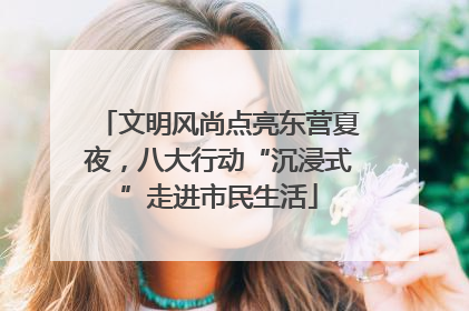 文明风尚点亮东营夏夜，八大行动“沉浸式”走进市民生活