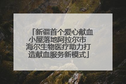 新疆首个爱心献血小屋落地阿拉尔市 海尔生物医疗助力打造献血服务新模式