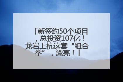 新签约50个项目，总投资107亿！龙岩上杭这套“组合拳”，漂亮！