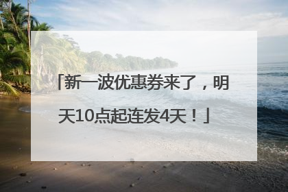 新一波优惠券来了，明天10点起连发4天！
