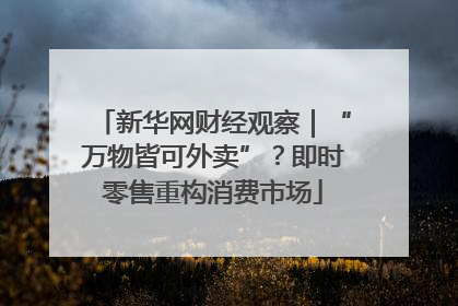 新华网财经观察｜“万物皆可外卖”？即时零售重构消费市场