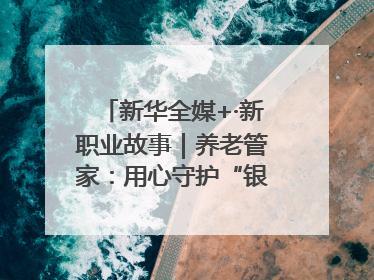 新华全媒+·新职业故事｜养老管家：用心守护“银发族”的幸福“夕阳红”