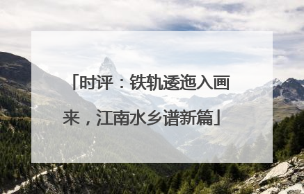 时评：铁轨逶迤入画来，江南水乡谱新篇