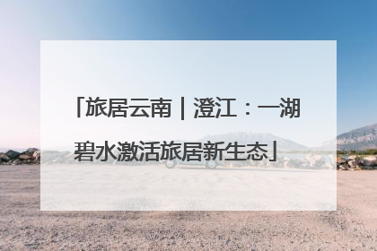 旅居云南｜澄江：一湖碧水激活旅居新生态