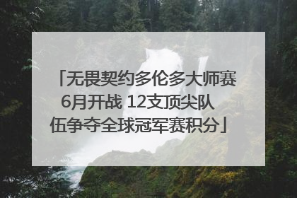 无畏契约多伦多大师赛6月开战 12支顶尖队伍争夺全球冠军赛积分
