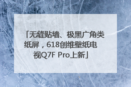 无缝贴墙、极黑广角类纸屏，618创维壁纸电视Q7F Pro上新