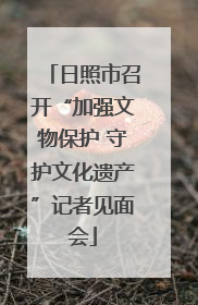 日照市召开“加强文物保护 守护文化遗产”记者见面会