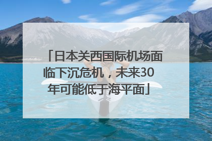日本关西国际机场面临下沉危机，未来30年可能低于海平面