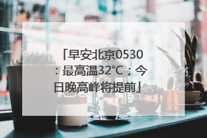 早安北京0530：最高温32℃；今日晚高峰将提前
