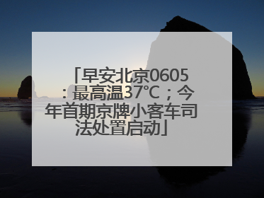早安北京0605：最高温37℃；今年首期京牌小客车司法处置启动