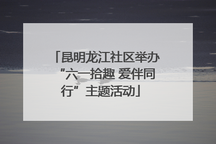 昆明龙江社区举办“六一拾趣 爱伴同行”主题活动