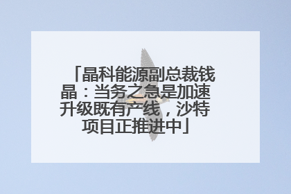晶科能源副总裁钱晶：当务之急是加速升级既有产线，沙特项目正推进中