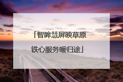 智眸慧屏映草原 铁心服务暖归途