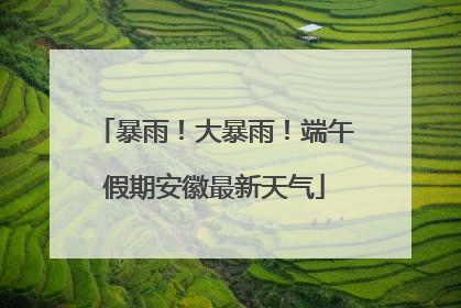 暴雨！大暴雨！端午假期安徽最新天气