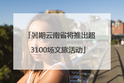 暑期云南省将推出超3100场文旅活动