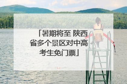 暑期将至 陕西省多个景区对中高考生免门票