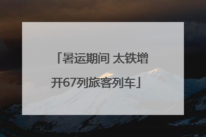 暑运期间 太铁增开67列旅客列车