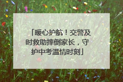 暖心护航！交警及时救助摔倒家长，守护中考温情时刻