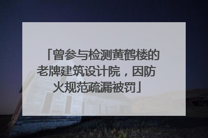 曾参与检测黄鹤楼的老牌建筑设计院，因防火规范疏漏被罚