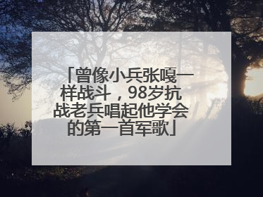 曾像小兵张嘎一样战斗，98岁抗战老兵唱起他学会的第一首军歌