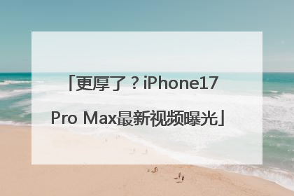 更厚了？iPhone17 Pro Max最新视频曝光