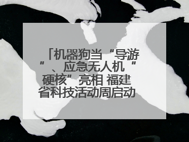 机器狗当“导游”、应急无人机“硬核”亮相 福建省科技活动周启动 百余项特色活动酷炫来袭