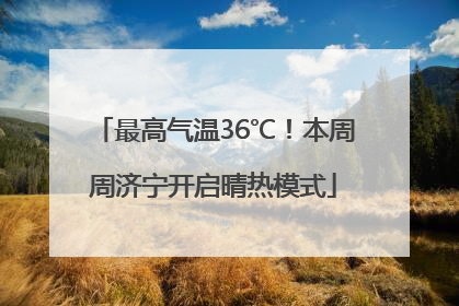 最高气温36℃！本周周济宁开启晴热模式