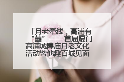 月老牵线，高浦有“囍”——首届厦门高浦城隍庙月老文化活动暨他趣百城见面会隆重举办