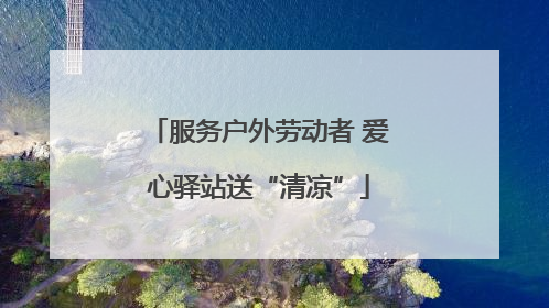 服务户外劳动者 爱心驿站送“清凉”