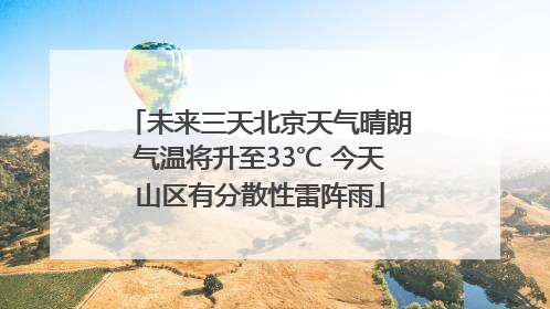 未来三天北京天气晴朗气温将升至33℃ 今天山区有分散性雷阵雨