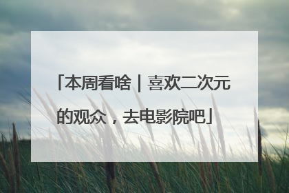 本周看啥｜喜欢二次元的观众，去电影院吧