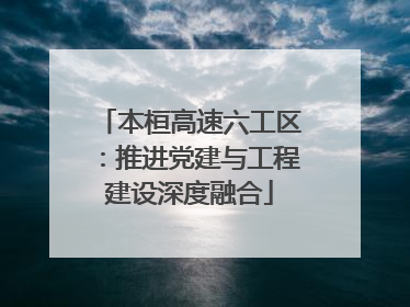 本桓高速六工区：推进党建与工程建设深度融合