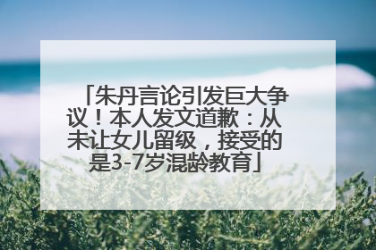 朱丹言论引发巨大争议！本人发文道歉：从未让女儿留级，接受的是3-7岁混龄教育
