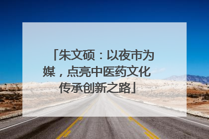 朱文硕：以夜市为媒，点亮中医药文化传承创新之路