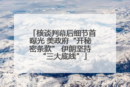 核谈判幕后细节首曝光 美政府“开秘密条款” 伊朗坚持“三大底线”
