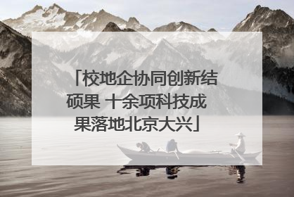 校地企协同创新结硕果 十余项科技成果落地北京大兴