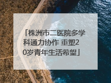 株洲市二医院多学科通力协作 重塑20岁青年生活希望