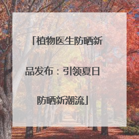 植物医生防晒新品发布：引领夏日防晒新潮流