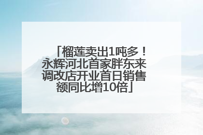 榴莲卖出1吨多！永辉河北首家胖东来调改店开业首日销售额同比增10倍