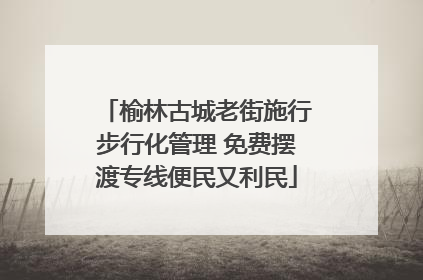 榆林古城老街施行步行化管理 免费摆渡专线便民又利民