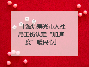 潍坊寿光市人社局工伤认定“加速度”暖民心
