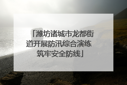 潍坊诸城市龙都街道开展防汛综合演练 筑牢安全防线