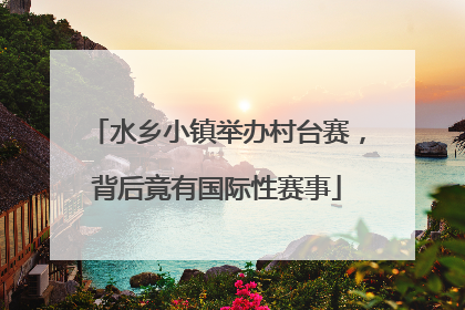 水乡小镇举办村台赛，背后竟有国际性赛事