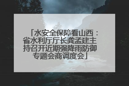 水安全保障看山西：省水利厅厅长龚孟建主持召开近期强降雨防御专题会商调度会