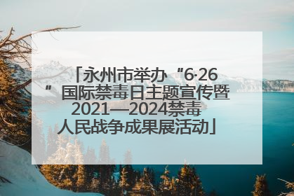 永州市举办“6·26”国际禁毒日主题宣传暨2021—2024禁毒人民战争成果展活动