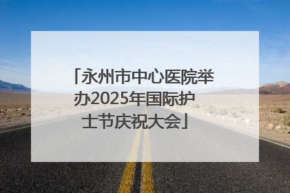 永州市中心医院举办2025年国际护士节庆祝大会